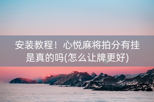 安装教程！心悦麻将拍分有挂是真的吗(怎么让牌更好)