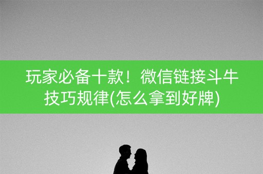 玩家必备十款！微信链接斗牛技巧规律(怎么拿到好牌)