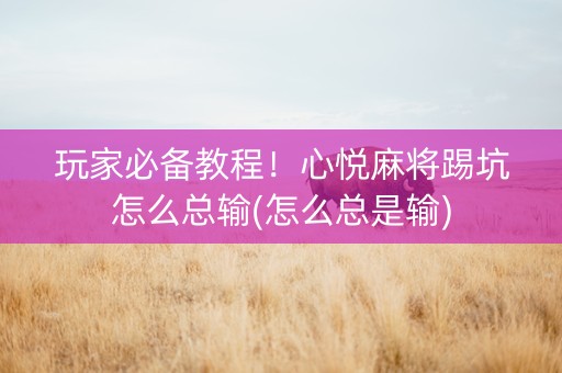 玩家必备教程！心悦麻将踢坑怎么总输(怎么总是输)