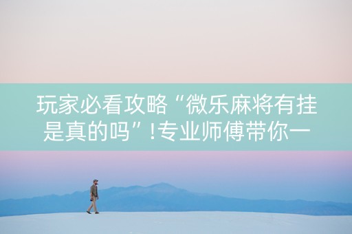 玩家必看攻略“微乐麻将有挂是真的吗”!专业师傅带你一起了解（详细教程）-知乎