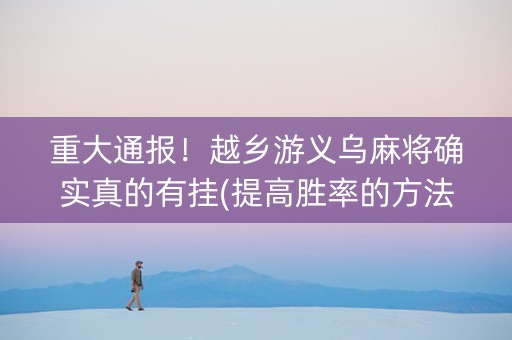 重大通报！越乡游义乌麻将确实真的有挂(提高胜率的方法)