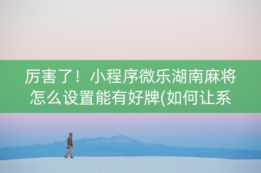 厉害了！小程序微乐湖南麻将怎么设置能有好牌(如何让系统发好牌)