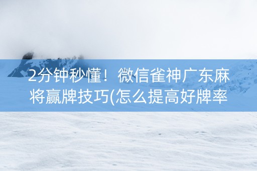 2分钟秒懂！微信雀神广东麻将赢牌技巧(怎么提高好牌率)