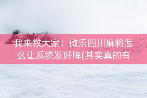 我来教大家！微乐四川麻将怎么让系统发好牌(其实真的有挂)