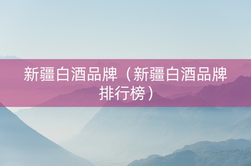 新疆白酒品牌（新疆白酒品牌排行榜）