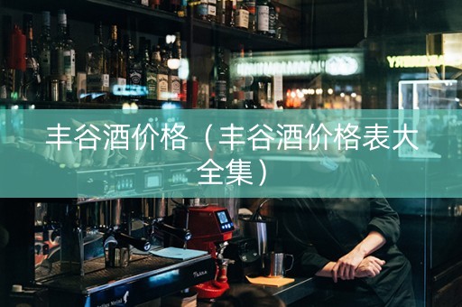 丰谷酒价格（丰谷酒价格表大全集）