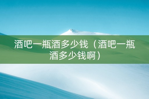 酒吧一瓶酒多少钱（酒吧一瓶酒多少钱啊）