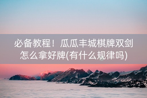 必备教程！瓜瓜丰城棋牌双剑怎么拿好牌(有什么规律吗)