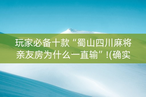 玩家必备十款“蜀山四川麻将亲友房为什么一直输”!(确实是有挂)-知乎