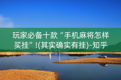 玩家必备十款“手机麻将怎样买挂”!(其实确实有挂)-知乎