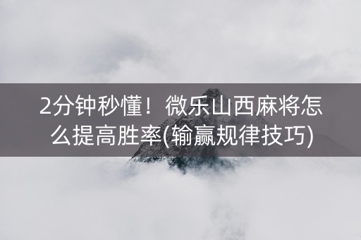2分钟秒懂！微乐山西麻将怎么提高胜率(输赢规律技巧)
