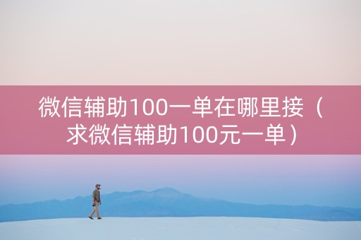 微信辅助100一单在哪里接（求微信辅助100元一单）