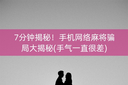 7分钟揭秘！手机网络麻将骗局大揭秘(手气一直很差)