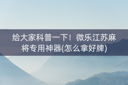 给大家科普一下！微乐江苏麻将专用神器(怎么拿好牌)