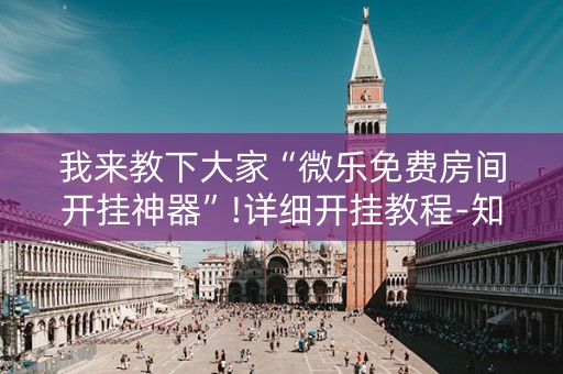 我来教下大家“微乐免费房间开挂神器”!详细开挂教程-知乎