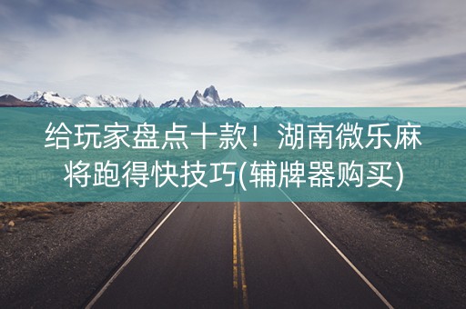 给玩家盘点十款！湖南微乐麻将跑得快技巧(辅牌器购买)
