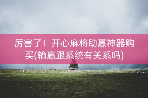 厉害了！开心麻将助赢神器购买(输赢跟系统有关系吗)