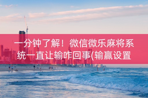 一分钟了解！微信微乐麻将系统一直让输咋回事(输赢设置胡牌规律)