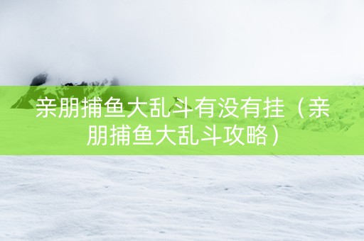亲朋捕鱼大乱斗有没有挂（亲朋捕鱼大乱斗攻略）