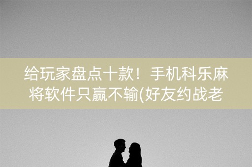 给玩家盘点十款！手机科乐麻将软件只赢不输(好友约战老是输)