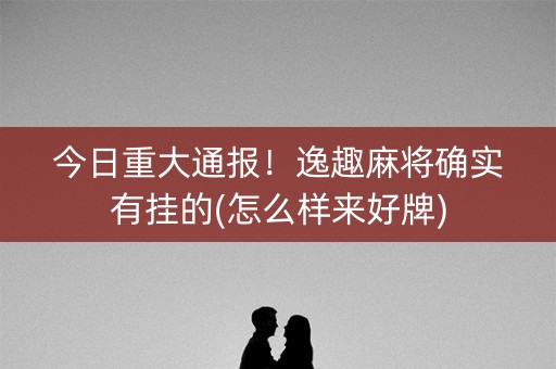 今日重大通报！逸趣麻将确实有挂的(怎么样来好牌)