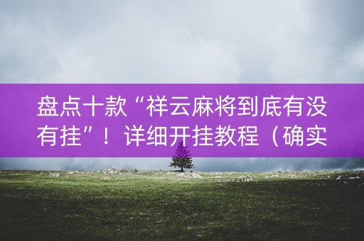 盘点十款“祥云麻将到底有没有挂”！详细开挂教程（确实真的有挂)-知乎