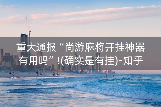 重大通报“尚游麻将开挂神器有用吗”!(确实是有挂)-知乎