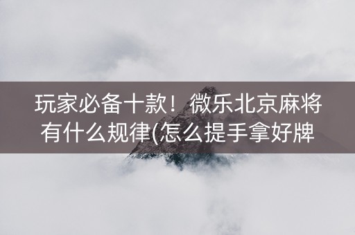 玩家必备十款！微乐北京麻将有什么规律(怎么提手拿好牌)