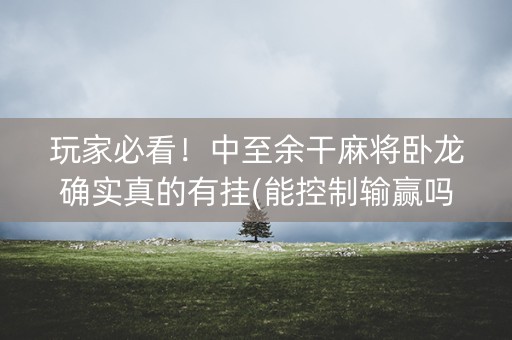 玩家必看！中至余干麻将卧龙确实真的有挂(能控制输赢吗)