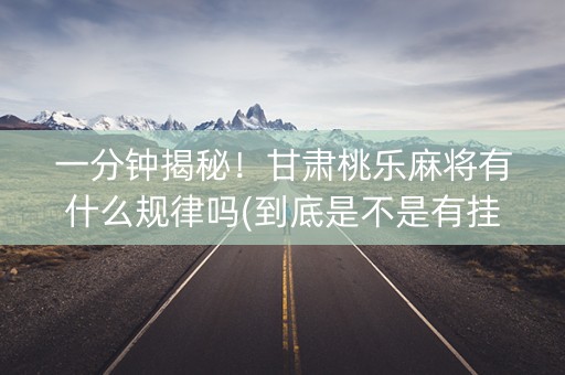 一分钟揭秘！甘肃桃乐麻将有什么规律吗(到底是不是有挂)