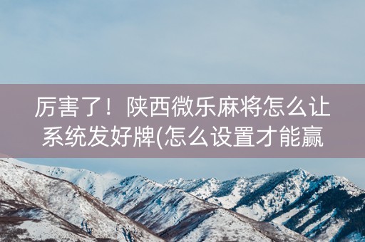 厉害了！陕西微乐麻将怎么让系统发好牌(怎么设置才能赢)