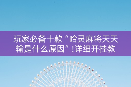 玩家必备十款“哈灵麻将天天输是什么原因”!详细开挂教程-知乎