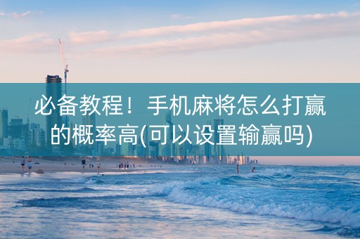 必备教程！手机麻将怎么打赢的概率高(可以设置输赢吗)