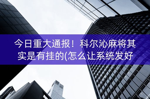 今日重大通报！科尔沁麻将其实是有挂的(怎么让系统发好牌)