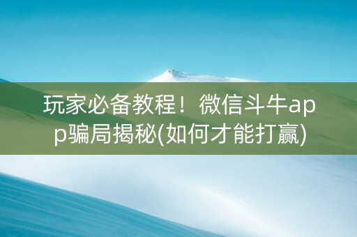玩家必备教程！微信斗牛app骗局揭秘(如何才能打赢)