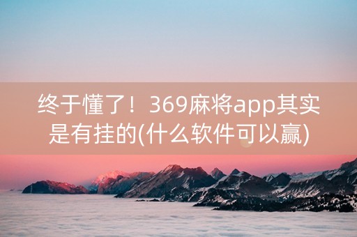终于懂了！369麻将app其实是有挂的(什么软件可以赢)