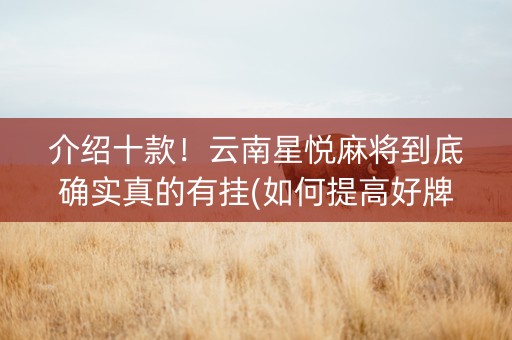 介绍十款！云南星悦麻将到底确实真的有挂(如何提高好牌几率)