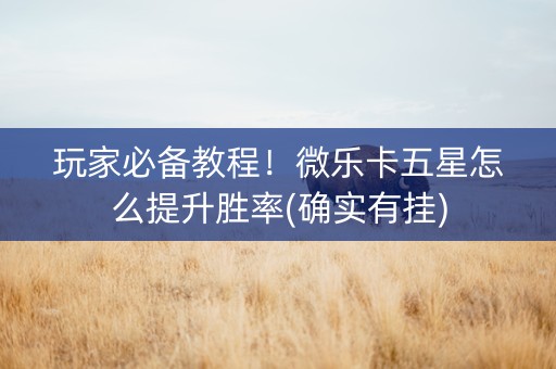 玩家必备教程！微乐卡五星怎么提升胜率(确实有挂)
