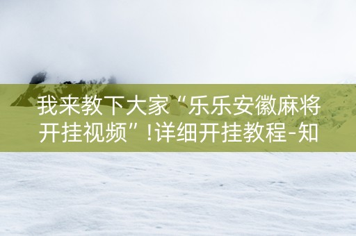 我来教下大家“乐乐安徽麻将开挂视频”!详细开挂教程-知乎