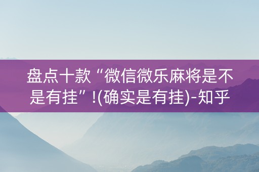 盘点十款“微信微乐麻将是不是有挂”!(确实是有挂)-知乎