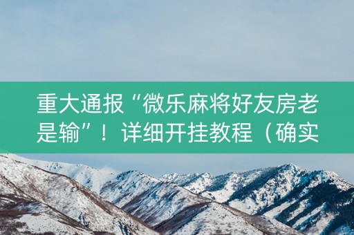 重大通报“微乐麻将好友房老是输”！详细开挂教程（确实真的有挂)-知乎