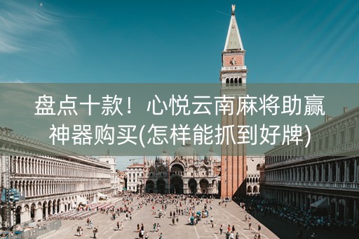 盘点十款！心悦云南麻将助赢神器购买(怎样能抓到好牌)