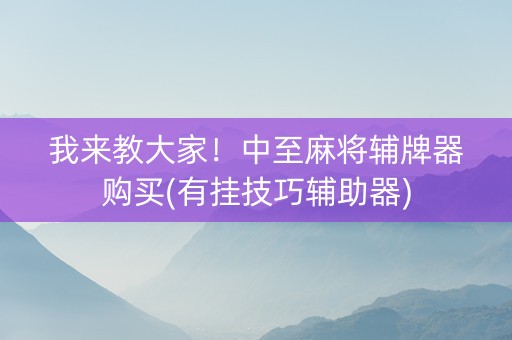 我来教大家！中至麻将辅牌器购买(有挂技巧辅助器)