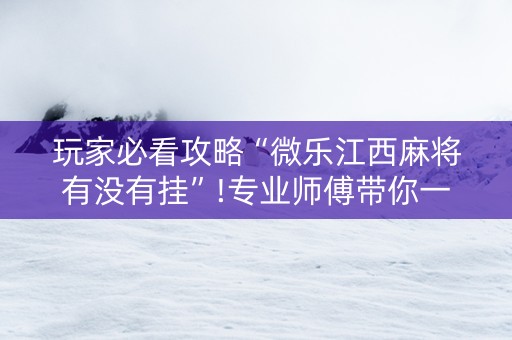 玩家必看攻略“微乐江西麻将有没有挂”!专业师傅带你一起了解（详细教程）-知乎