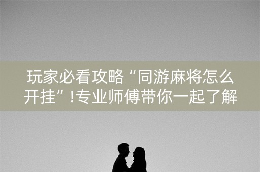 玩家必看攻略“同游麻将怎么开挂”!专业师傅带你一起了解（详细教程）-知乎