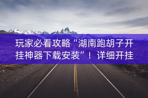 玩家必看攻略“湖南跑胡子开挂神器下载安装”！详细开挂教程（确实真的有挂)-知乎