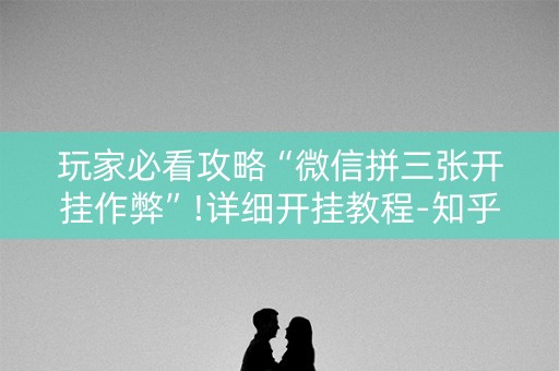 玩家必看攻略“微信拼三张开挂作弊”!详细开挂教程-知乎