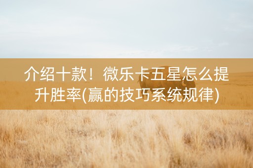 介绍十款！微乐卡五星怎么提升胜率(赢的技巧系统规律)