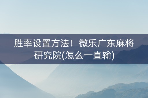 胜率设置方法！微乐广东麻将研究院(怎么一直输)