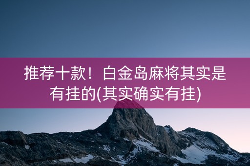 推荐十款！白金岛麻将其实是有挂的(其实确实有挂)
